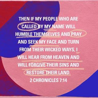 2 Chronicles 7:14 - Then if my people who are called by my name will humble themselves and pray and seek my face and turn from their wicked ways, I will hear from heaven and will forgive their sins and restore their land.