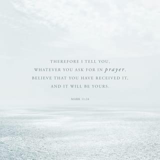 Mark 11:24 - Therefore I tell you, whatever you ask for in prayer, believe that you have received it, and it will be yours.