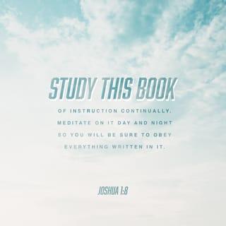 Joshua 1:8 - This book of the law shall not depart from your mouth, but you shall meditate on it day and night, so that you may be careful to do according to all that is written in it; for then you will make your way prosperous, and then you will have success.
