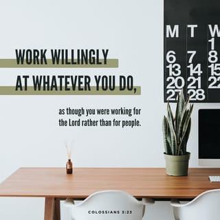 Colossians 3:23 - Whatever may be your task, work at it heartily (from the soul), as [something done] for the Lord and not for men