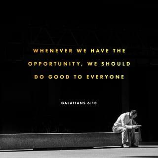Galatians 6:9-10 - So let’s not get tired of doing what is good. At just the right time we will reap a harvest of blessing if we don’t give up. Therefore, whenever we have the opportunity, we should do good to everyone—especially to those in the family of faith.