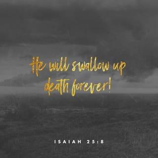 Isaiah 25:8 - He will swallow up death forever!
The Sovereign LORD will wipe away all tears.
He will remove forever all insults and mockery
against his land and people.
The LORD has spoken!
