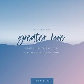 John 15:12-13 - “This is My commandment, that you love one another, just as I have loved you. Greater love has no one than this, that one lay down his life for his friends.