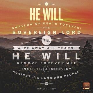 Isaiah 25:8 - He will swallow up death [in victory; He will abolish death forever]. And the Lord God will wipe away tears from all faces; and the reproach of His people He will take away from off all the earth; for the Lord has spoken it. [I Cor. 15:26, 54; II Tim. 1:10.]