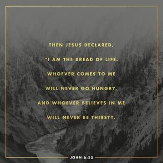 John 6:35 - And Jesus said unto them, I am the bread of life: he that cometh to me shall never hunger; and he that believeth on me shall never thirst.