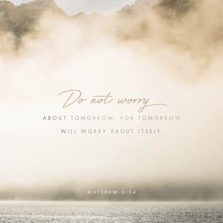 Matthew 6:33-34 - But seek first his kingdom and his righteousness, and all these things will be given to you as well. Therefore do not worry about tomorrow, for tomorrow will worry about itself. Each day has enough trouble of its own.