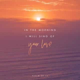 Psalm 59:16 - But I will sing of Your mighty strength and power; yes, I will sing aloud of Your mercy and loving-kindness in the morning; for You have been to me a defense (a fortress and a high tower) and a refuge in the day of my distress.