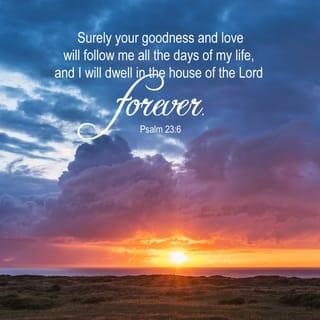 Psalms 23:6 - Surely your goodness and love will follow me
all the days of my life,
and I will dwell in the house of the LORD
forever.