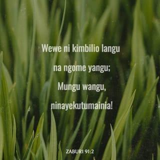 Zaburi 91:1-4 - Anayekaa chini ya ulinzi wa Mungu Mkuu,
anayeishi chini ya kivuli cha Mungu Mwenye Nguvu,
ataweza kumwambia Mwenyezi-Mungu:
“Wewe ni kimbilio langu na ngome yangu;
Mungu wangu, ninayekutumainia!”
Hakika Mungu atakuokoa katika mtego;
atakukinga na maradhi mabaya.
Atakufunika kwa mabawa yake,
utapata usalama kwake;
mkono wake utakulinda na kukukinga.