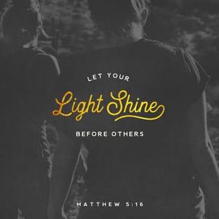 Matthew 5:16 - In the same way, let your light shine before others, so that they may see your good works and give glory to your Father who is in heaven.