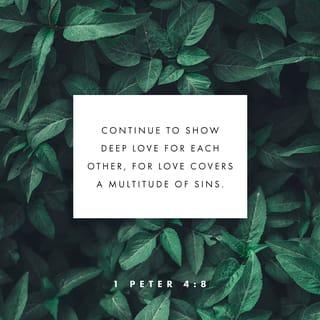 I Peter 4:7-8 - But the end of all things is at hand; therefore be serious and watchful in your prayers. And above all things have fervent love for one another, for “love will cover a multitude of sins.”