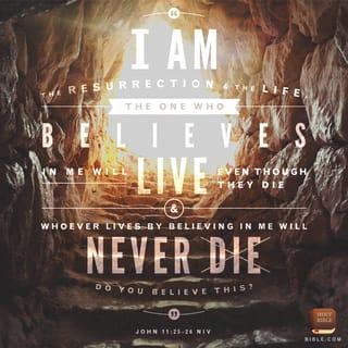 John 11:25-26 - Jesus said to her, “I am the resurrection and the life. Whoever believes in me, though he die, yet shall he live, and everyone who lives and believes in me shall never die. Do you believe this?”
