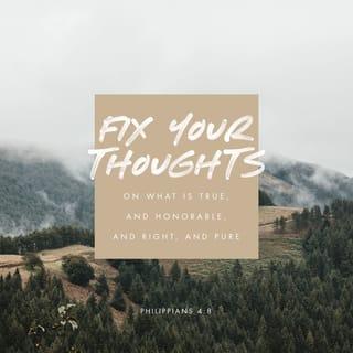 Philippians 4:8 - Finally, brothers and sisters, whatever is true, whatever is noble, whatever is right, whatever is pure, whatever is lovely, whatever is admirable—if anything is excellent or praiseworthy—think about such things.