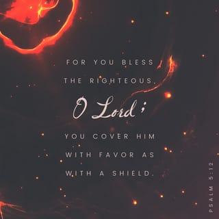Psalm 5:11-12 - But let all those that put their trust in thee rejoice:
Let them ever shout for joy, because thou defendest them: let them also that love thy name be joyful in thee.
For thou, LORD, wilt bless the righteous;
With favour wilt thou compass him as with a shield.