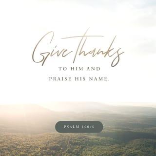 Psalms 100:4-5 - Enter into His gates with thanksgiving,
And into His courts with praise.
Be thankful to Him, and bless His name.
For the LORD is good;
His mercy is everlasting,
And His truth endures to all generations.