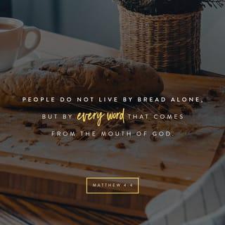 Matthew 4:4 - But Jesus told him, “No! The Scriptures say,
‘People do not live by bread alone,
but by every word that comes from the mouth of God.’”