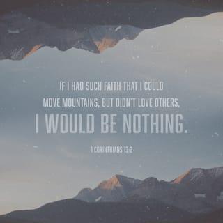 1 Corinthians 13:2 - If I had the gift of prophecy, and if I understood all of God’s secret plans and possessed all knowledge, and if I had such faith that I could move mountains, but didn’t love others, I would be nothing.