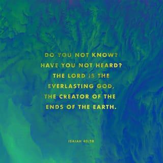 Isaiah 40:28 - Have you never heard?
Have you never understood?
The LORD is the everlasting God,
the Creator of all the earth.
He never grows weak or weary.
No one can measure the depths of his understanding.
