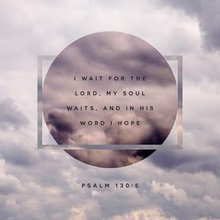 Psalms 130:5-6 - I wait for the LORD, my whole being waits,
and in his word I put my hope.
I wait for the Lord
more than watchmen wait for the morning,
more than watchmen wait for the morning.