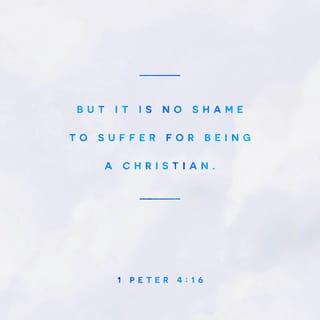 1 Peter 4:16 - Yet if any man suffer as a Christian, let him not be ashamed; but let him glorify God on this behalf.