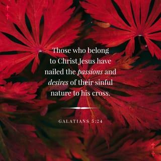 Galatians 5:24-26 - Now those who belong to Christ Jesus have crucified the flesh with its passions and desires.
If we live by the Spirit, let us also walk by the Spirit. Let us not become boastful, challenging one another, envying one another.