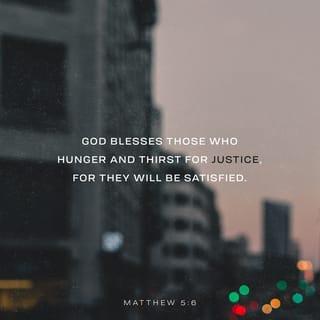 Matthew 5:6 - “Happy are people who are hungry and thirsty for righteousness, because they will be fed until they are full.
