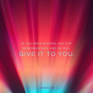 James (Jacob) 1:5 - And if anyone longs to be wise, ask God for wisdom and he will give it! He won’t see your lack of wisdom as an opportunity to scold you over your failures but he will overwhelm your failures with his generous grace.