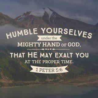 1 Peter 5:6 - Humble yourselves, therefore, under God’s mighty hand, that he may lift you up in due time.