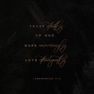 1 Corinthians 13:13 - And now there remain: faith [abiding trust in God and His promises], hope [confident expectation of eternal salvation], love [unselfish love for others growing out of God’s love for me], these three [the choicest graces]; but the greatest of these is love.