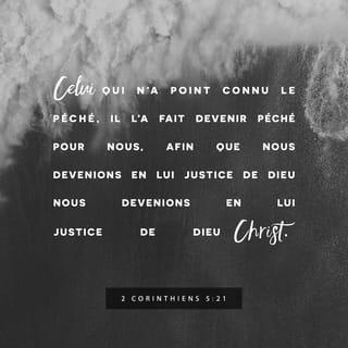 2 Corinthiens 5:21 - Celui qui était innocent de tout péché, Dieu l’a condamné comme un pécheur à notre place pour que, dans l’union avec Christ, nous recevions la justice que Dieu accorde. »