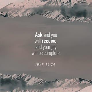 John 16:23-24 - And in that day ye shall ask me nothing. Verily, verily, I say unto you, Whatsoever ye shall ask the Father in my name, he will give it you. Hitherto have ye asked nothing in my name: ask, and ye shall receive, that your joy may be full.
