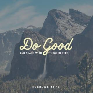 Hebrews 13:15-16 - Through Jesus, therefore, let us continually offer to God a sacrifice of praise—the fruit of lips that openly profess his name. And do not forget to do good and to share with others, for with such sacrifices God is pleased.