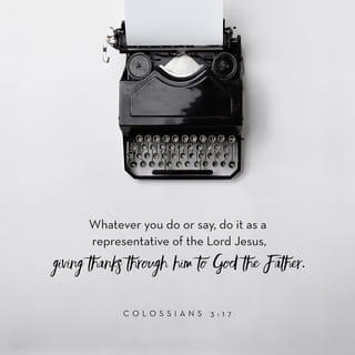 Colossians 3:17 - And whatever you do or say, do it as a representative of the Lord Jesus, giving thanks through him to God the Father.
