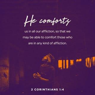 2 Corinthians 1:3-5 - Blessed be the God and Father of our Lord Jesus Christ, the Father of mercies and God of all comfort, who comforts us in all our affliction, so that we may be able to comfort those who are in any affliction, with the comfort with which we ourselves are comforted by God. For as we share abundantly in Christ’s sufferings, so through Christ we share abundantly in comfort too.