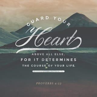 Proverbs 4:23 - Keep and guard your heart with all vigilance and above all that you guard, for out of it flow the springs of life.