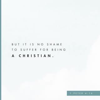 1 Peter 4:16 - Don't be ashamed to suffer for being a Christian. Praise God that you belong to him.