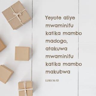 Luka 16:10-12 - Yeyote aliye mwaminifu katika mambo madogo, atakuwa mwaminifu katika mambo makubwa; na yeyote asiye mwaminifu katika mambo madogo, hatakuwa mwaminifu katika mambo makubwa. Kama basi, nyinyi si waaminifu kuhusu mali mbaya za dunia, ni nani atakayewakabidhi zile mali za kweli? Na kama nyinyi si waaminifu kuhusu mali ya mtu mwingine, ni nani atakayewakabidhi mali yenu wenyewe?