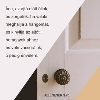 Jelenések 3:20 - Ímé az ajtó előtt állok és zörgetek; ha valaki meghallja az én szómat és megnyitja az ajtót, bemegyek ahhoz és vele vacsorálok, és ő én velem.