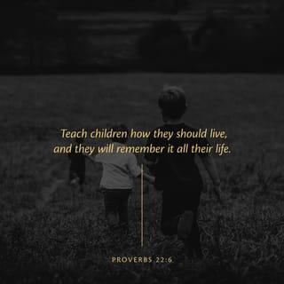 Proverbs 22:6 - Dedicate your children to God
and point them in the way that they should go,
and the values they’ve learned from you will be with them for life.