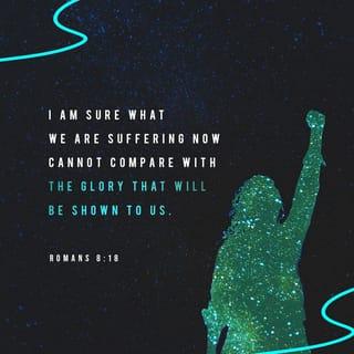 Romans 8:18 - I am sure what we are suffering now cannot compare with the glory that will be shown to us.