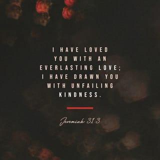 Jeremiah 31:3 - The Lord appeared from of old to me [Israel], saying, Yes, I have loved you with an everlasting love; therefore with loving-kindness have I drawn you and continued My faithfulness to you. [Deut. 7:8.]