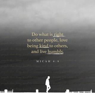 Micah 6:8 - He has showed you, O man, what is good. And what does the Lord require of you but to do justly, and to love kindness and mercy, and to humble yourself and walk humbly with your God? [Deut. 10:12, 13.]