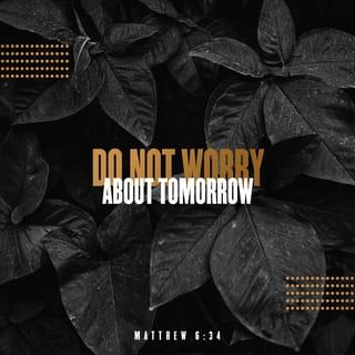 Matthew 6:34 - Refuse to worry about tomorrow, but deal with each challenge that comes your way, one day at a time. Tomorrow will take care of itself.”