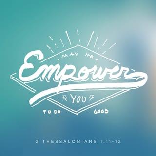 2 Thessalonians 1:11-12 - With this in mind, we constantly pray that our God will empower you to live worthy of all that he has invited you to experience. And we pray that by his power all the pleasures of goodness and all works inspired by faith would fill you completely. By doing this the name of our Lord Jesus will be glorified in you, and you will be glorified in him, by the marvelous grace of our God and the Lord Jesus Christ.