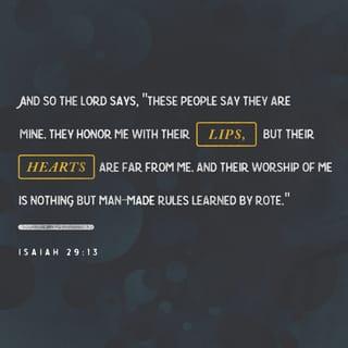 Isaiah 29:13 - And so the Lord says,
“These people say they are mine.
They honor me with their lips,
but their hearts are far from me.
And their worship of me
is nothing but man-made rules learned by rote.