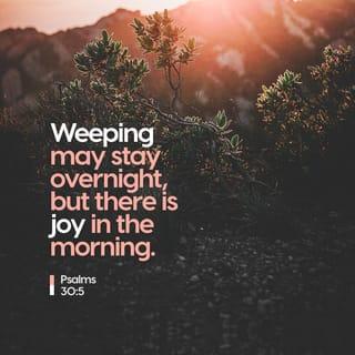 Psalms 30:5 - I’ve learned that his anger lasts for a moment,
but his loving favor lasts a lifetime!
We may weep through the night,
but at daybreak it will turn into shouts of ecstatic joy.