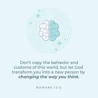 Romans 12:2 - Don’t copy the behavior and customs of this world, but let God transform you into a new person by changing the way you think. Then you will learn to know God’s will for you, which is good and pleasing and perfect.