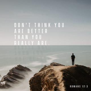 Romans 12:3 - Because of the privilege and authority God has given me, I give each of you this warning: Don’t think you are better than you really are. Be honest in your evaluation of yourselves, measuring yourselves by the faith God has given us.