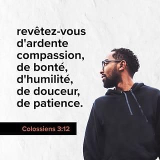 Colossiens 3:12 - Ainsi donc, en tant qu’êtres choisis par Dieu, saints et bien-aimés, revêtez-vous de sentiments de compassion, de bonté, d'humilité, de douceur, de patience.