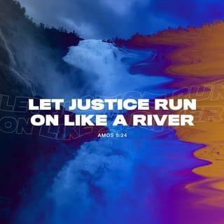 Amos 5:24 - But let justice run down like water,
And righteousness like a mighty stream.
